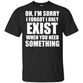 Oh I’m Sorry I Forget I Only Exist When You Need Something T-Shirts, Hoodie, Tank