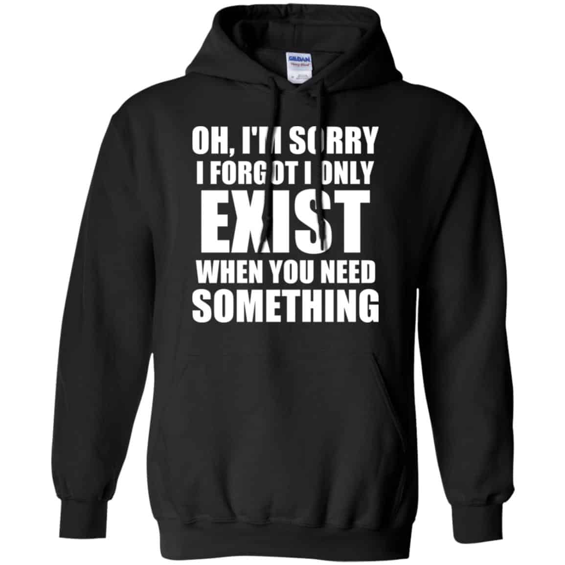 Oh I’m Sorry I Forget I Only Exist When You Need Something T-Shirts, Hoodie, Tank