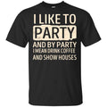 I Like To Party And By Party I Mean Drink Coffee And Show Houses T-Shirts, Hoodie, Tank