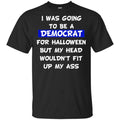 I Was Going To Be A Democrat For Halloween But My Head Wouldn’t Fit Up My Ass T-Shirts, Hoodie, Tank