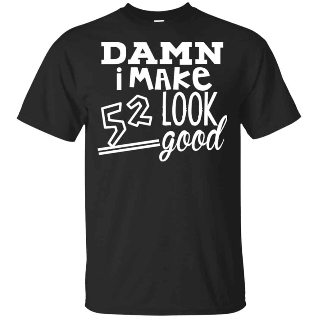Damn I Make 52 Look Good T-Shirts, Hoodie, Tank