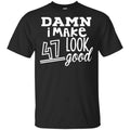 Damn I Make 47 Look Good T-Shirts, Hoodie, Tank