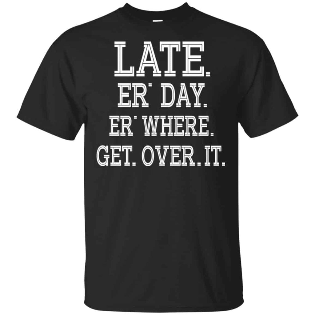 Late Er’ Day Er’ Where Get Over It Shirt, Hoodie, Tank