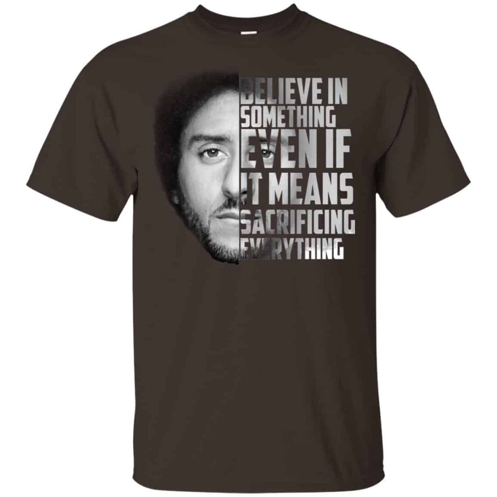 Colin Kaepernick: Believe In Something Even If It Means Sacrificing Everything T-Shirts, Hoodie, Tank