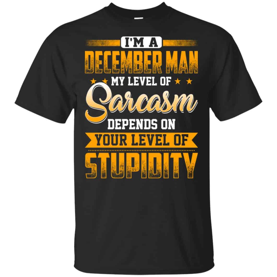 I’m A December Man My Level Of Sarcasm Depends On Your Level Of Stupidity T-Shirts, Hoodie, Tank