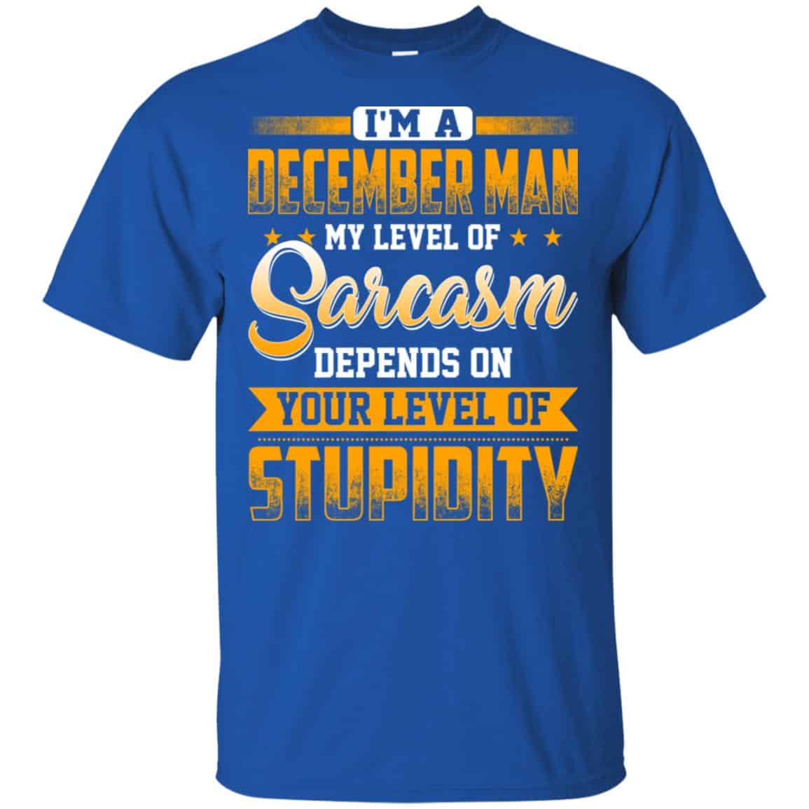 I’m A December Man My Level Of Sarcasm Depends On Your Level Of Stupidity T-Shirts, Hoodie, Tank