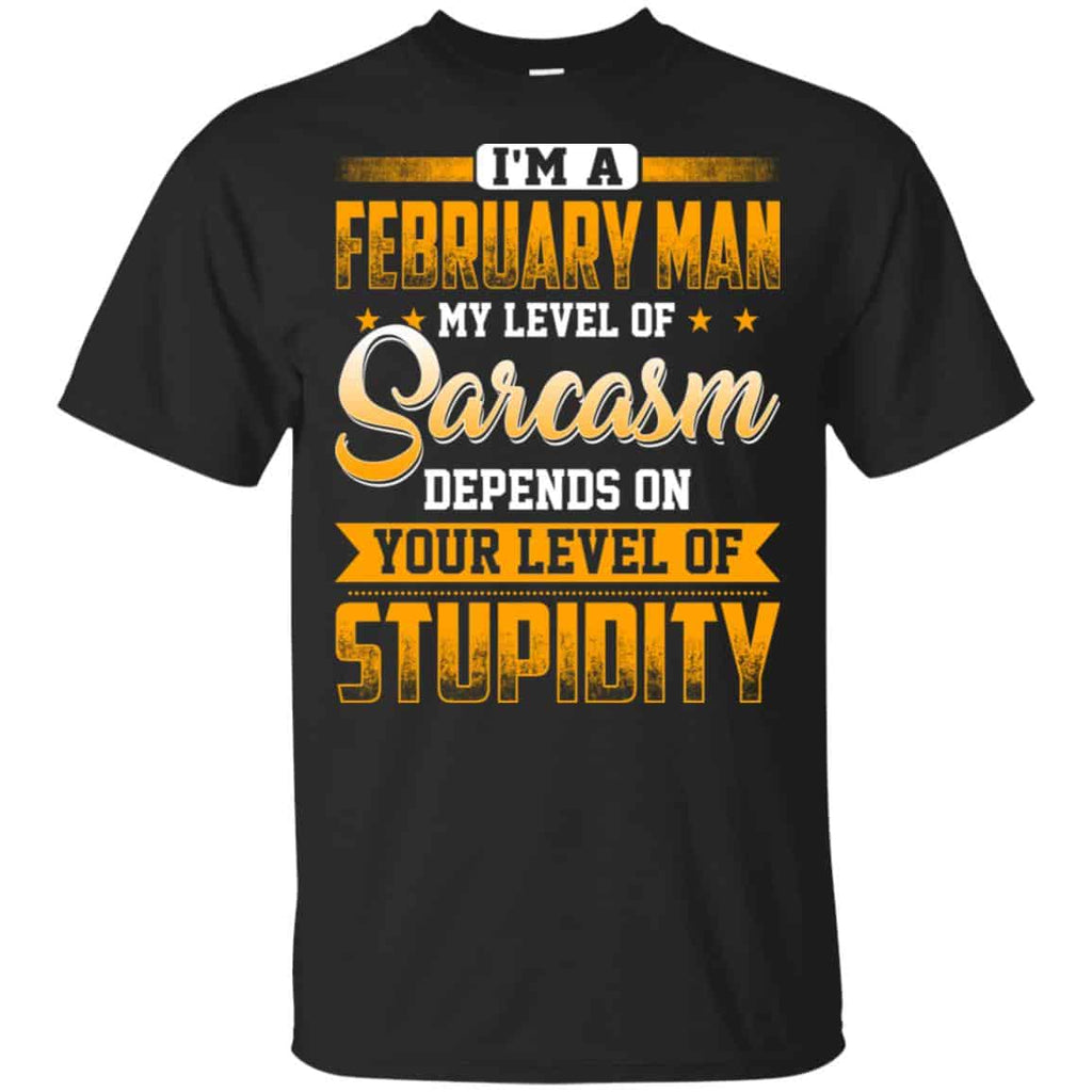 I’m A February Man My Level Of Sarcasm Depends On Your Level Of Stupidity T-Shirts, Hoodie, Tank