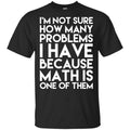 I’m Not Sure How Many Problems I Have Because Math Is One Of Them T-Shirts, Hoodie, Tank