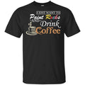 I Just Want To Paint Rocks And Drink Coffee T-Shirts, Hoodie, Tank