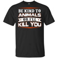 Be Kind To Animals Or I’ll Kill You T-Shirts, Hoodie, Tank