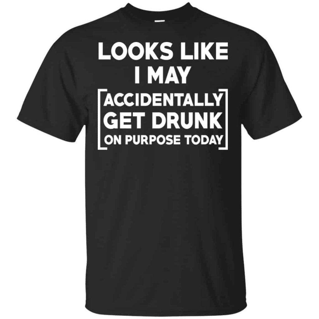 Looks Like I May Accidentally Get Drunk On Purpose Today Shirt, Hoodie, Tank