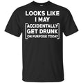 Looks Like I May Accidentally Get Drunk On Purpose Today Shirt, Hoodie, Tank