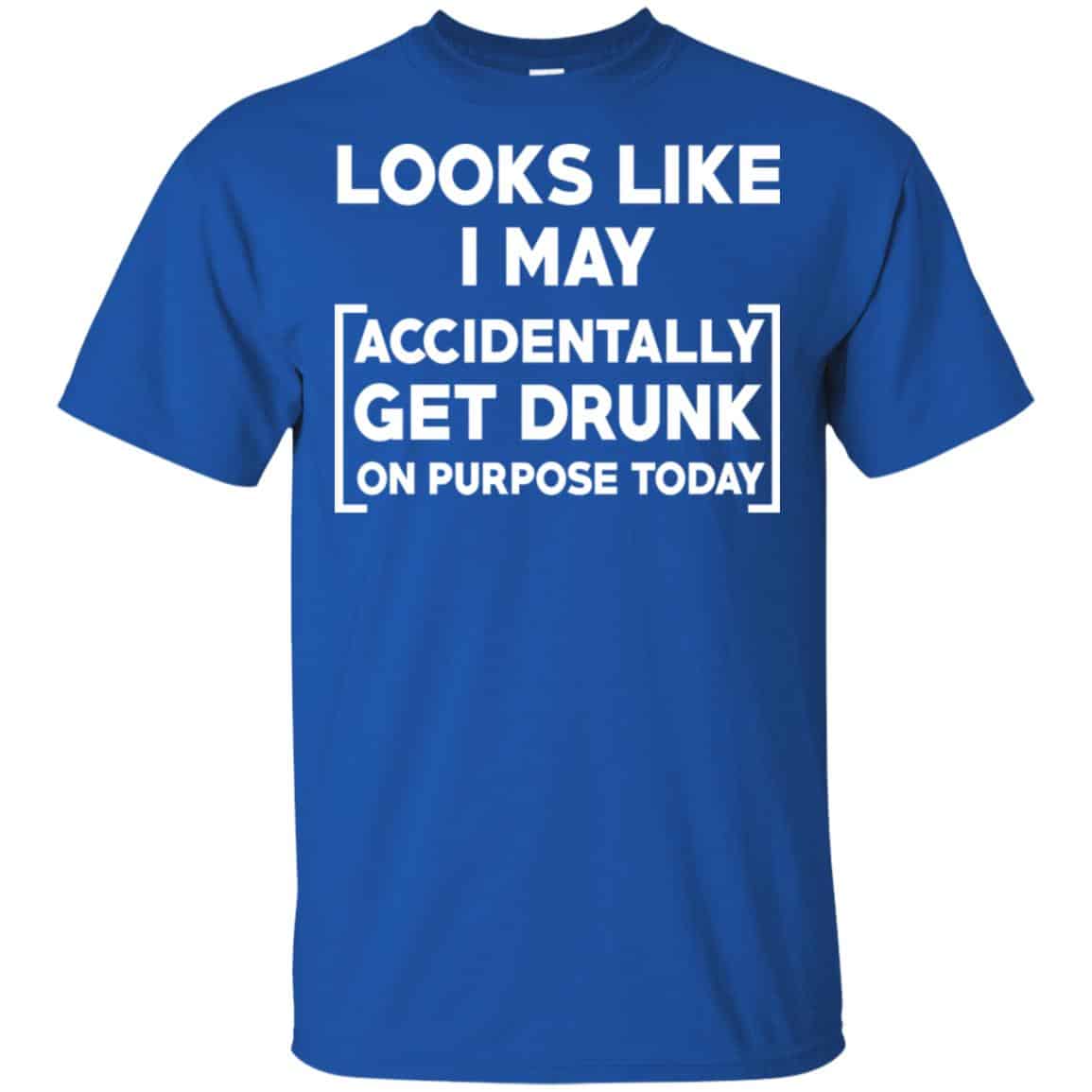 Looks Like I May Accidentally Get Drunk On Purpose Today Shirt, Hoodie, Tank