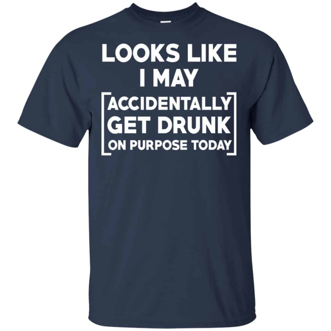 Looks Like I May Accidentally Get Drunk On Purpose Today Shirt, Hoodie, Tank