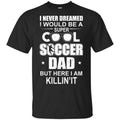 I Never Dreamed I Would Be A Super Cool Soccer Dad But Here I Am Killing It T-Shirts, Hoodie, Tank