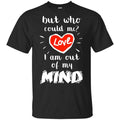 But Who Could Me? Love I Am Out Of My Mind Shirt, Hoodie, Tank