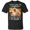I Don’t Have The Energy To Pretend I Like You Today Shirt, Hoodie, Tank