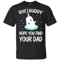 Bye Buddy Hope You Find Your Dad T-Shirts, Hoodie, Sweater