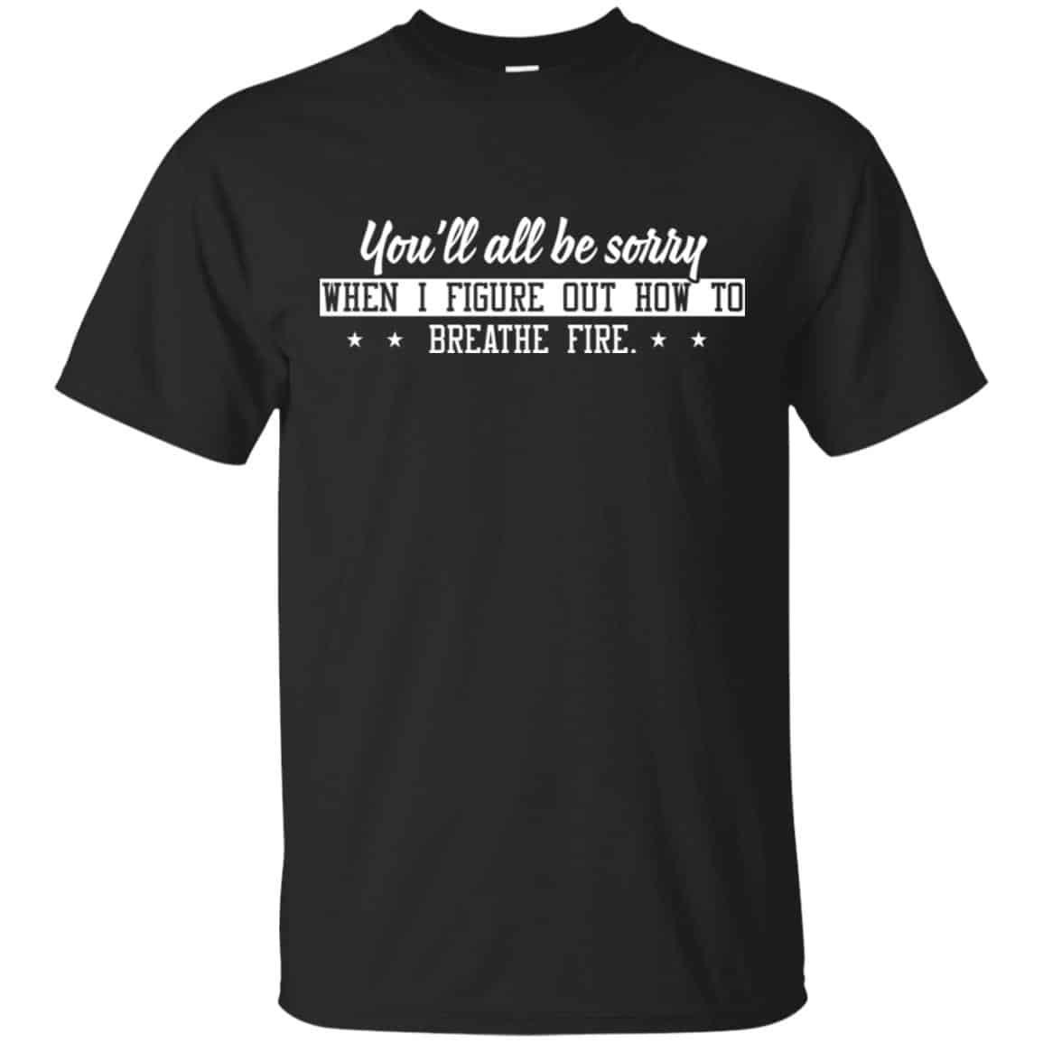 You’ll All Be Sorry When I Figure Out How To Breathe Fire Shirt, Hoodie, Tank