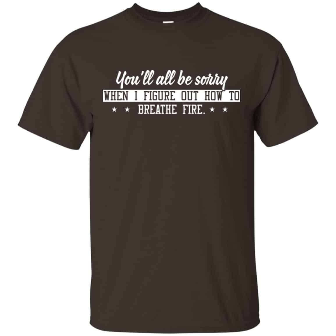 You’ll All Be Sorry When I Figure Out How To Breathe Fire Shirt, Hoodie, Tank
