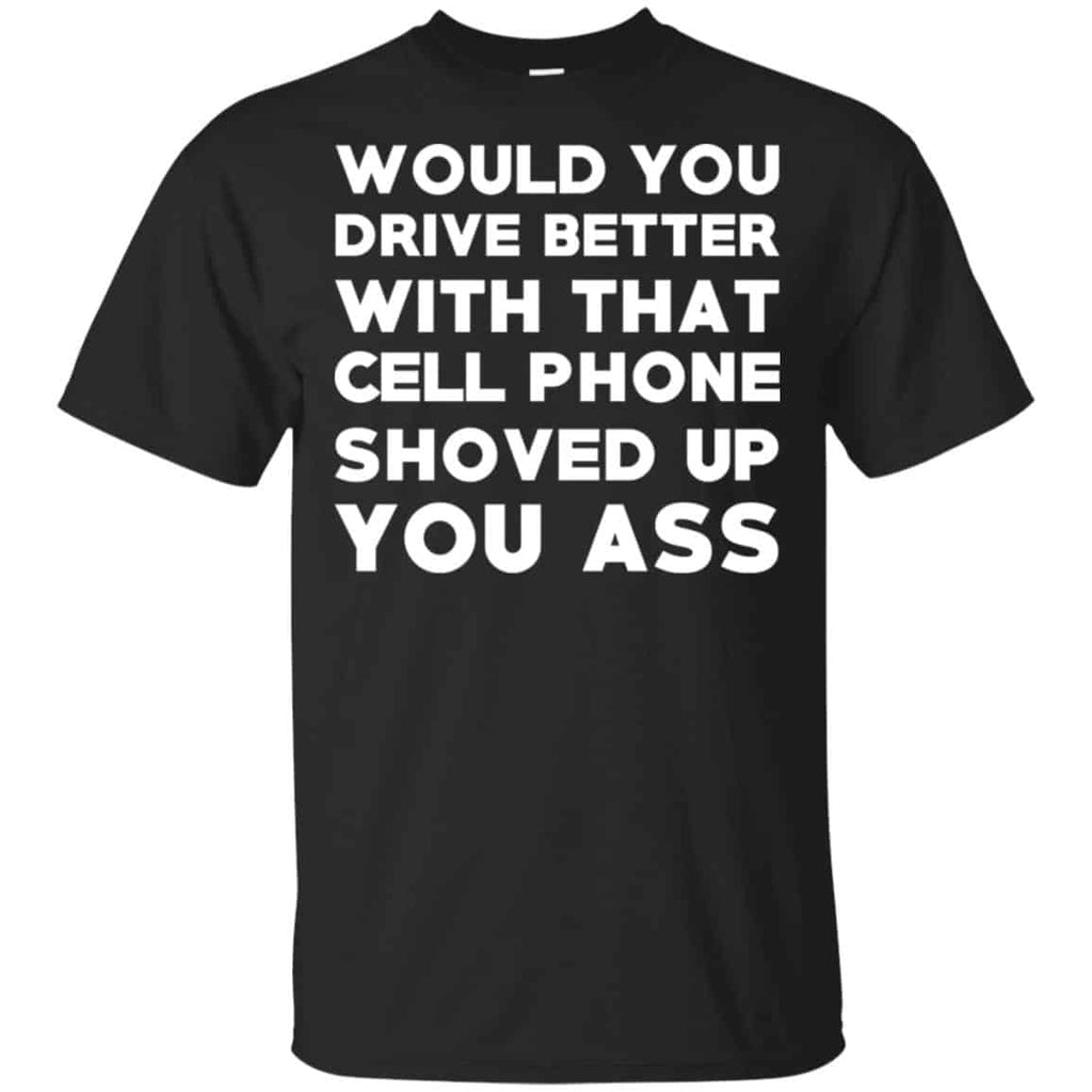 Would You Driver Better With That Cell Phone Shoved Up You Ass T-Shirts, Hoodie, Tank