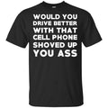 Would You Driver Better With That Cell Phone Shoved Up You Ass T-Shirts, Hoodie, Tank