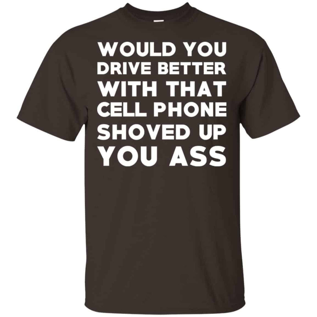 Would You Driver Better With That Cell Phone Shoved Up You Ass T-Shirts, Hoodie, Tank