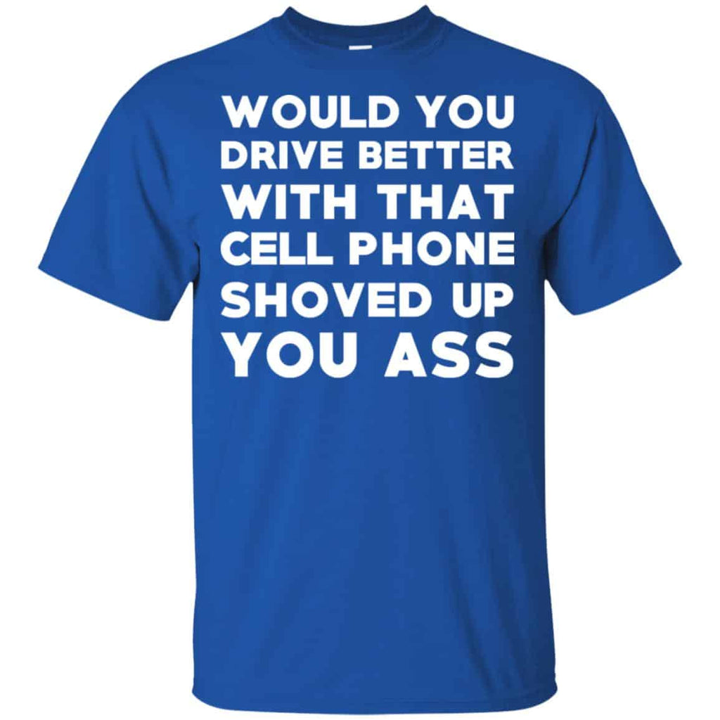 Would You Driver Better With That Cell Phone Shoved Up You Ass T-Shirts, Hoodie, Tank