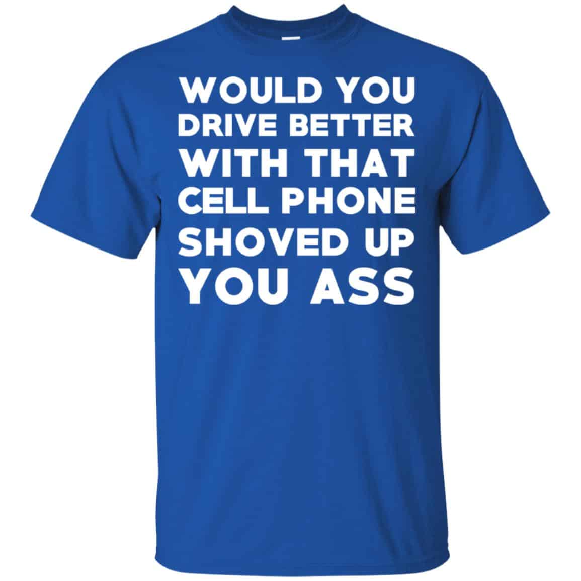Would You Driver Better With That Cell Phone Shoved Up You Ass T-Shirts, Hoodie, Tank