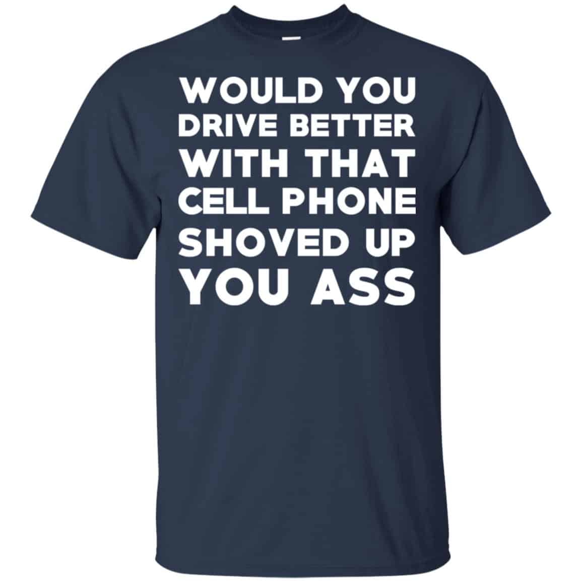 Would You Driver Better With That Cell Phone Shoved Up You Ass T-Shirts, Hoodie, Tank
