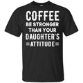 Coffee Be Stronger Than Your Daughter’s Attitude T-Shirts, Hoodie, Tank