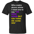 Who Makin Alcorn Shirts I Need One To Say We Here Again But Ion Think We Gone Win T-Shirts, Hoodie, Tank