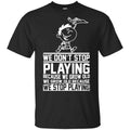We Don’t Stop Playing Because We Grow Old We Grow Old Because We Stop Playing T-Shirts, Hoodie, Tank
