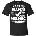 Pack My Diapers I’m Going Welding With Daddy Shirt, Hoodie, Tank