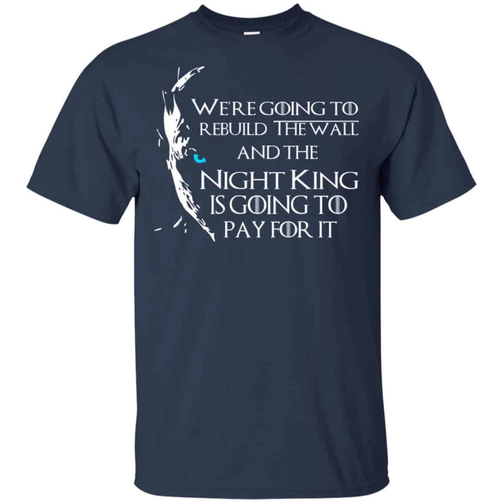 Game Of Thrones: We’re Going To Rebuild The Wall And The Night King Is Going To Pay For It T-Shirts, Hoodie, Tank
