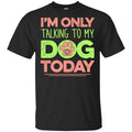 I’m Only Talking To My Dog Today Shirt, Hoodie, Tank
