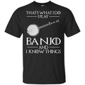 Thats What I Do I Play Banjo And I Know Things Game Of Thrones Shirt, Hoodie, Tank