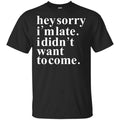 Hey Sorry I’m Late I Didn’t Want To Come Shirt, Hoodie, Tank