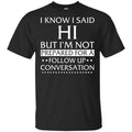 I Know I Said Hi But I’m Not Prepared For A Follow Up Conversation Shirt, Hoodie, Tank