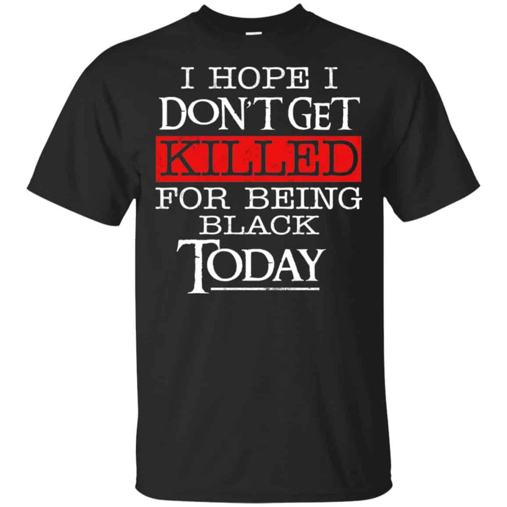 I Hope I Don’t Get Killed For Being Black Today Shirt, Hoodie, Tank