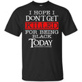 I Hope I Don’t Get Killed For Being Black Today Shirt, Hoodie, Tank