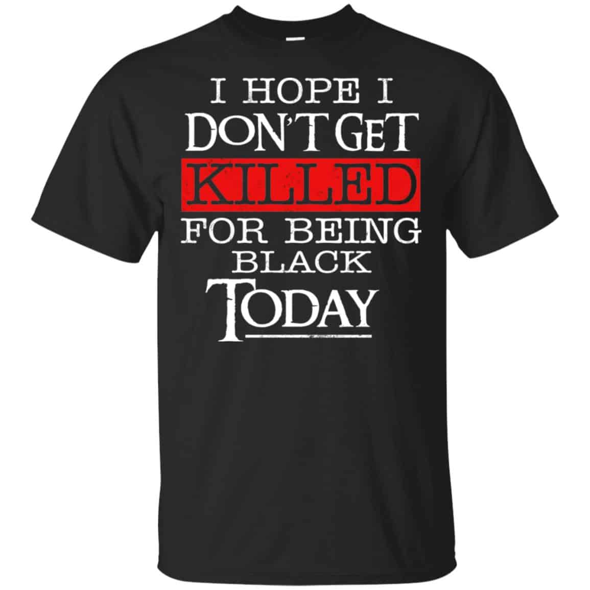 I Hope I Don’t Get Killed For Being Black Today Shirt, Hoodie, Tank