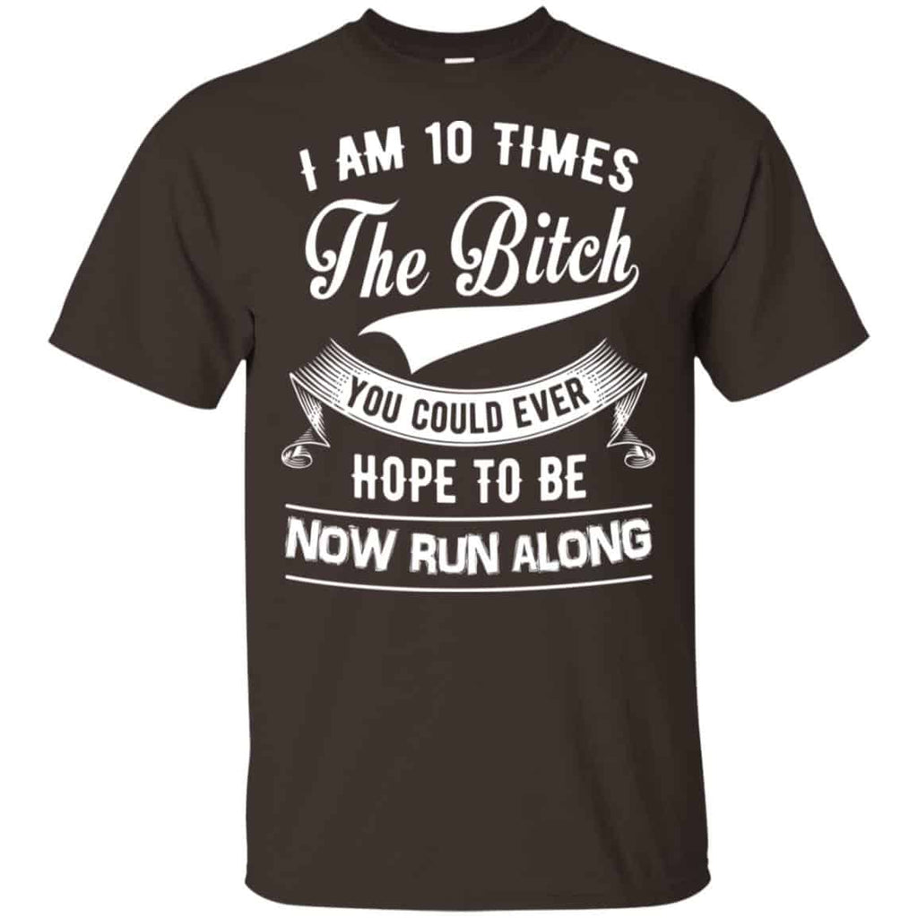 I Am 10 Times The Bitch You Could Ever Hope To Be Now Run Along Shirt, Hoodie, Tank