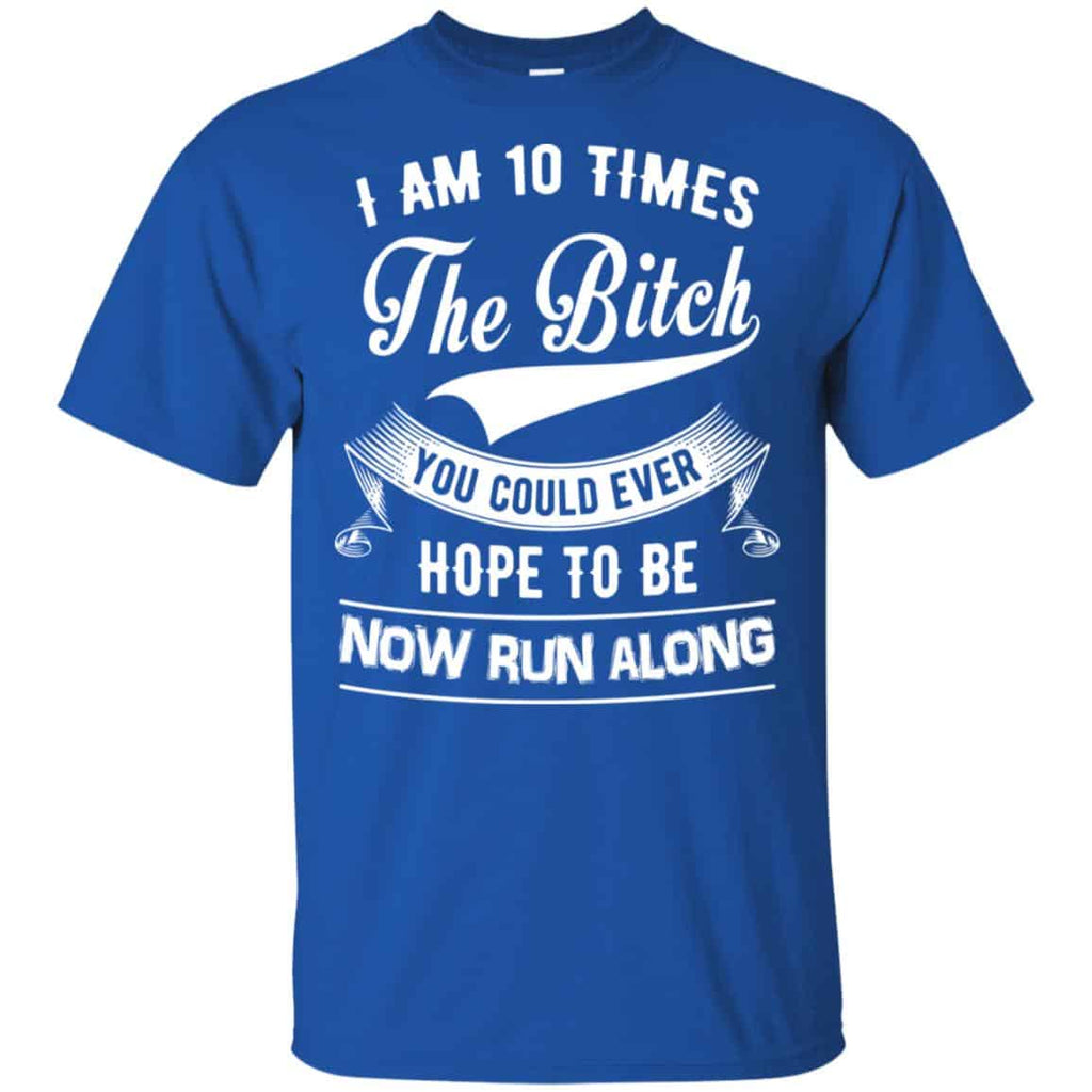 I Am 10 Times The Bitch You Could Ever Hope To Be Now Run Along Shirt, Hoodie, Tank