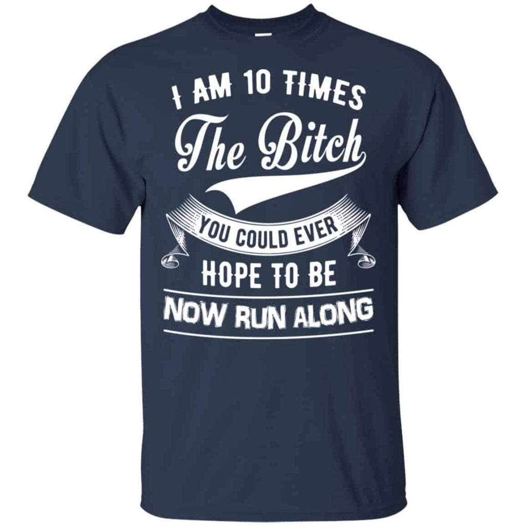 I Am 10 Times The Bitch You Could Ever Hope To Be Now Run Along Shirt, Hoodie, Tank