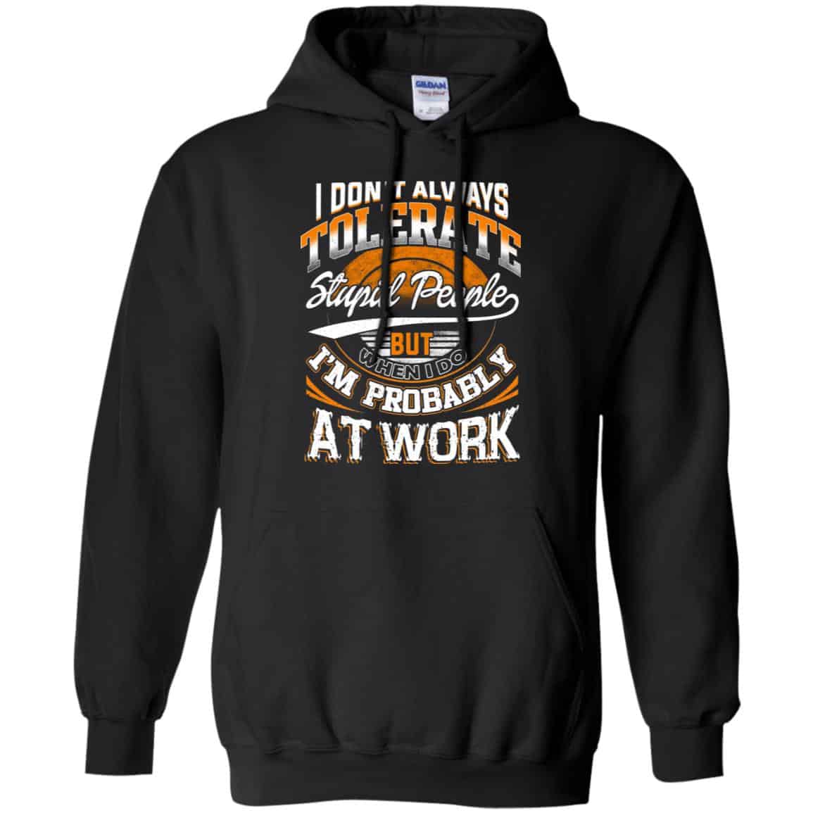 I Don’t Always Tolerate Stupid People But When I Do I’m Probably At Work Shirt, Hoodie, Tank