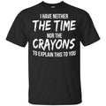 I Have Neither The Time Nor The Crayons To Explain This To You T-Shirts, Hoodie, Tank