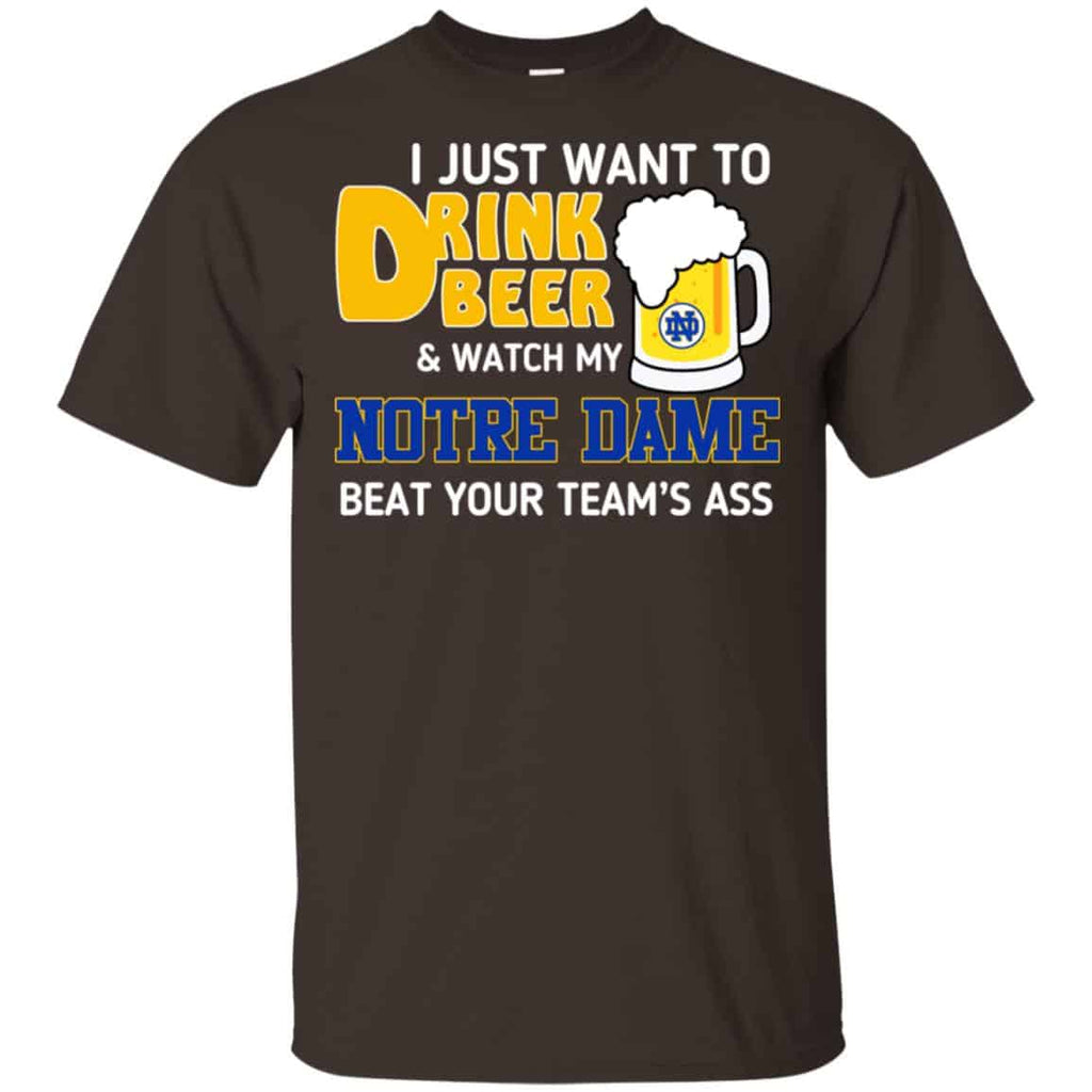 Notre Dame: I Just Want To Drink Beer And Watch My Notre Dame Beat Your Team’s Ass T-Shirts, Hoodie, Tank