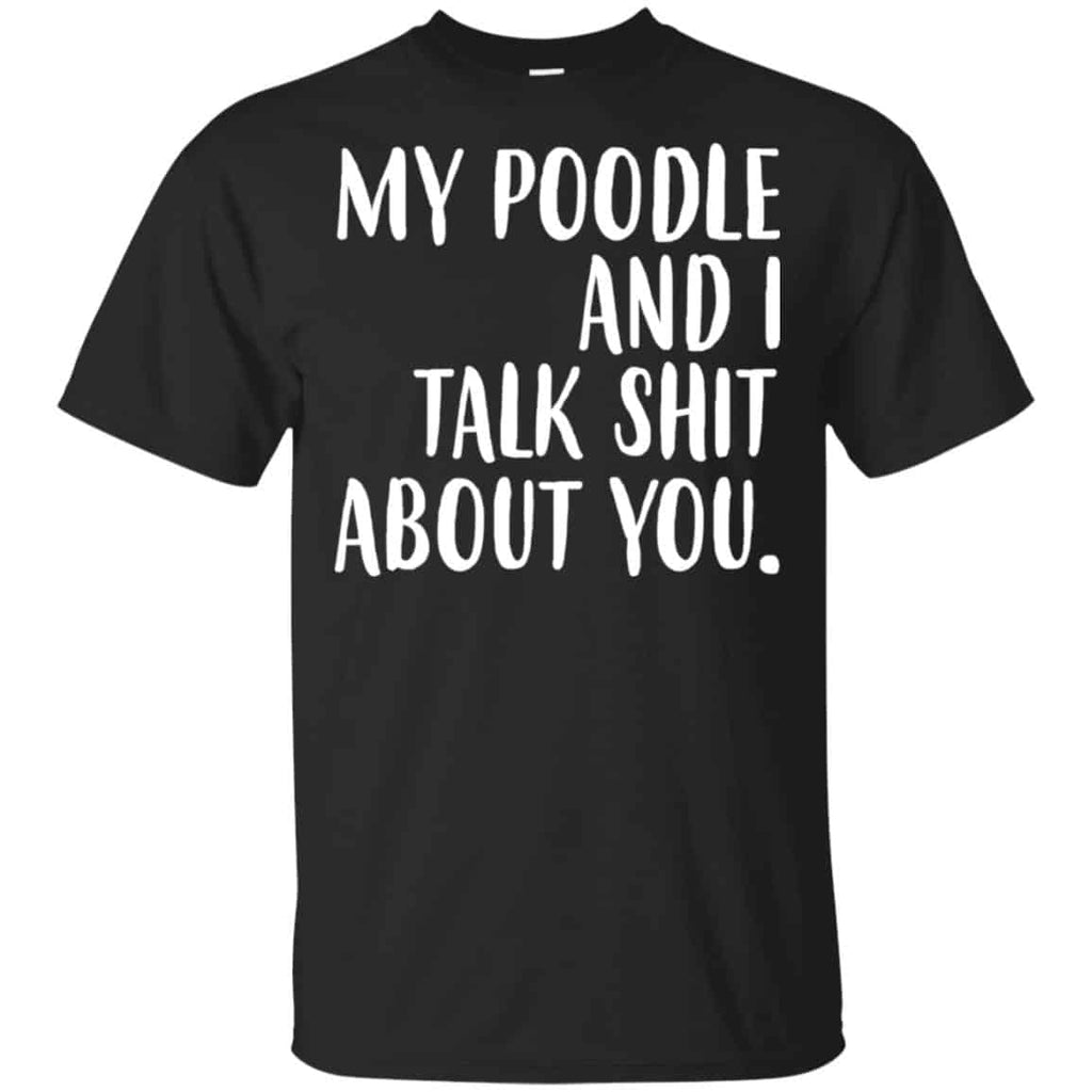 My Poodle And I Talk Shit About You Shirt, Hoodie, Tank
