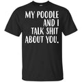 My Poodle And I Talk Shit About You Shirt, Hoodie, Tank